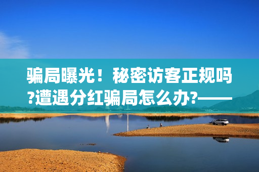 骗局曝光！秘密访客正规吗?遭遇分红骗局怎么办?——抵制耐克(秘密真的管用吗)