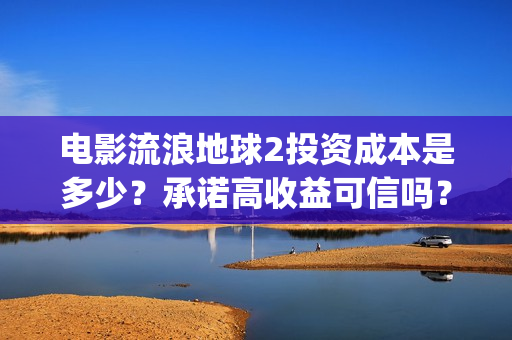 电影流浪地球2投资成本是多少？承诺高收益可信吗？(电影流浪地球2自上映以来打破多个中国影视记录)