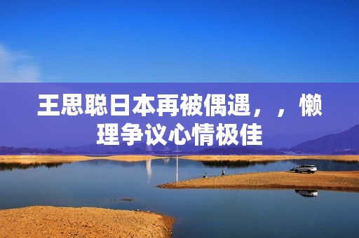 王思聪日本再被偶遇，，懒理争议心情极佳