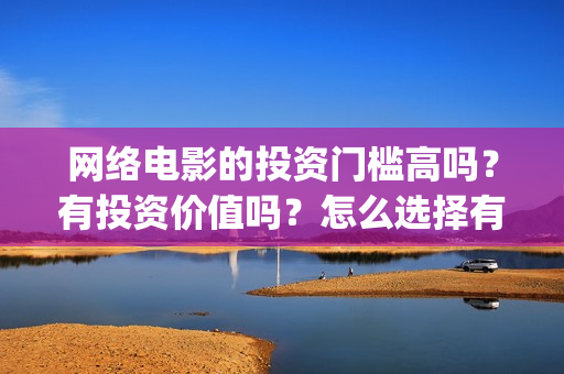 网络电影的投资门槛高吗？有投资价值吗？怎么选择有前景的电影呢？(网络电影的投资方向)