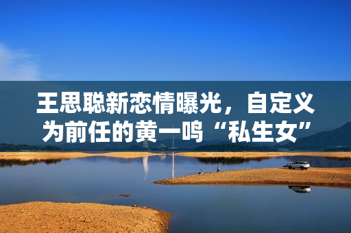 王思聪新恋情曝光，自定义为前任的黄一鸣“私生女”事件成笑谈！