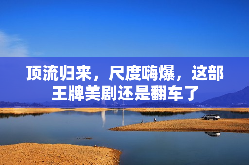 顶流归来，尺度嗨爆，这部王牌美剧还是翻车了