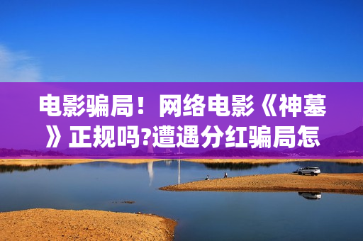 电影骗局!网络电影《神墓》正规吗?遭遇分红骗局怎么办?——抵制耐克(电影诈骗案例) 电影骗局!网络电影《神墓》正规吗?遭遇分红骗局怎么办?——抵制耐克(电影诈骗案例)