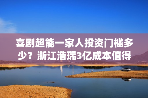 喜剧超能一家人投资门槛多少？浙江浩瑞3亿成本值得参与吗？(超能一家人美剧)