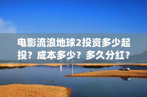 电影流浪地球2投资多少起投？成本多少？多久分红？(电影流浪地球2在线观看)