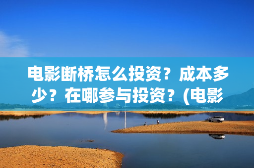 电影断桥怎么投资？成本多少？在哪参与投资？(电影断桥怎么投屏看)