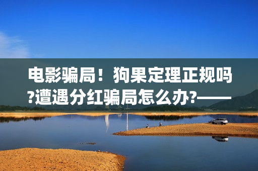 电影骗局！狗果定理正规吗?遭遇分红骗局怎么办?——抵制耐克(狗果定理电影能破几个亿)