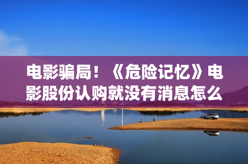 电影骗局！《危险记忆》电影股份认购就没有消息怎么回事？——抵制耐克(危机电影百度百科)