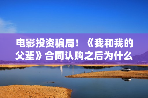 电影投资骗局！《我和我的父辈》合同认购之后为什么一直没有上映？这是骗局吗？——抵制耐克(电影投资骗局怎么处理)