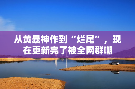 从黄暴神作到“烂尾”，现在更新完了被全网群嘲