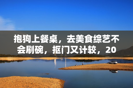 抱狗上餐桌,去美食综艺不会刷碗,抠门又计较,208万别太离谱 抱狗上餐桌,去美食综艺不会刷碗,抠门又计较,208万别太离谱