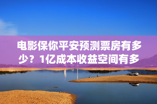 电影保你平安预测票房有多少？1亿成本收益空间有多大？(保你平安歌词)