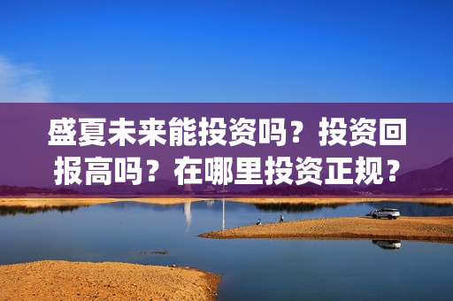 盛夏未来能投资吗?投资回报高吗?在哪里投资正规?(盛夏未来投资成本多少) 盛夏未来能投资吗?投资回报高吗?在哪里投资正规?(盛夏未来投资成本多少)