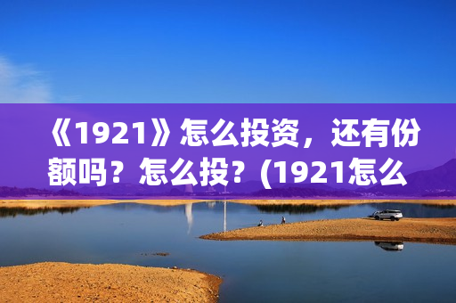 《1921》怎么投资，还有份额吗？怎么投？(1921怎么不能看了)