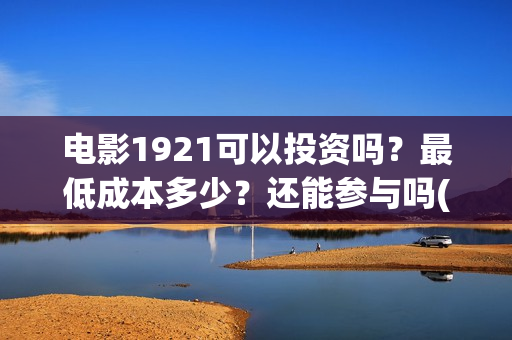 电影1921可以投资吗？最低成本多少？还能参与吗(1921电影投屏)