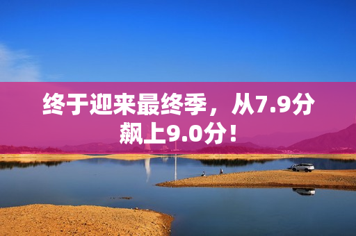 终于迎来最终季，从7.9分飙上9.0分！