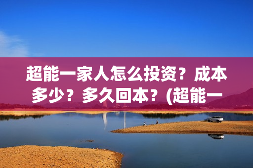 超能一家人怎么投资?成本多少?多久回本?(超能一家人怎么免费观看) 超能一家人怎么投资?成本多少?多久回本?(超能一家人怎么免费观看)