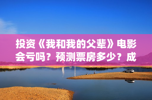 投资《我和我的父辈》电影会亏吗？预测票房多少？成本回本难吗？(电影我和我的祖国投资了多少钱)