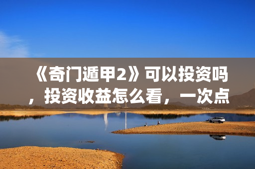 《奇门遁甲2》可以投资吗，投资收益怎么看，一次点击赚多少钱？(奇门遁甲2 电影)