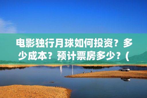 电影独行月球如何投资?多少成本?预计票房多少?(独行月球出品方) 电影独行月球如何投资?多少成本?预计票房多少?(独行月球出品方)