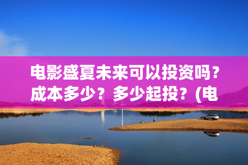 电影盛夏未来可以投资吗?成本多少?多少起投?(电影 盛夏未来) 电影盛夏未来可以投资吗?成本多少?多少起投?(电影 盛夏未来)