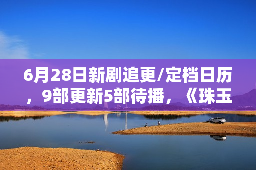 6月28日新剧追更/定档日历，9部更新5部待播，《珠玉在侧》开播