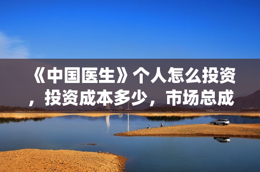 《中国医生》个人怎么投资,投资成本多少,市场总成本多少?(《中国医生》怎么样) 《中国医生》个人怎么投资,投资成本多少,市场总成本多少?(《中国医生》怎么样)