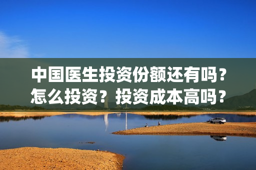中国医生投资份额还有吗？怎么投资？投资成本高吗？(中国医生投资公司)