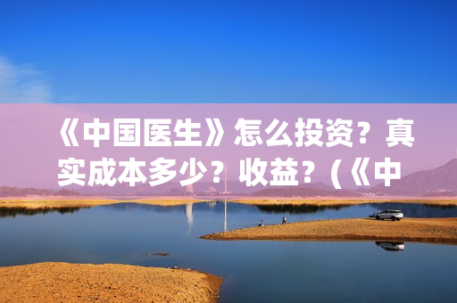 《中国医生》怎么投资?真实成本多少?收益?(《中国医生》预告) 《中国医生》怎么投资?真实成本多少?收益?(《中国医生》预告)