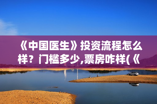 《中国医生》投资流程怎么样？门槛多少,票房咋样(《中国医生》抢先)