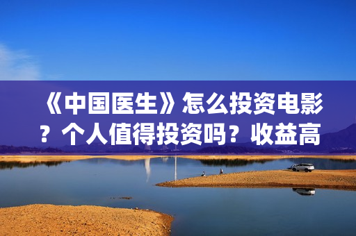 《中国医生》怎么投资电影？个人值得投资吗？收益高吗？(一分钟看完中国医生)