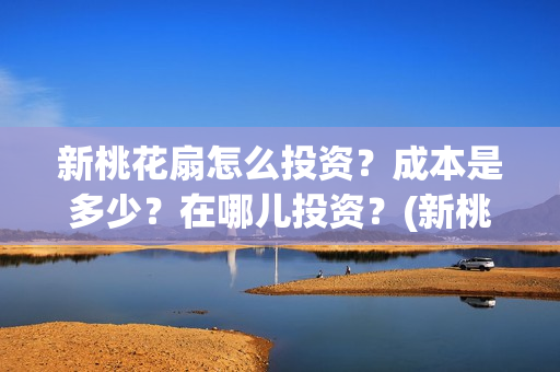 新桃花扇怎么投资？成本是多少？在哪儿投资？(新桃花扇演职员表)