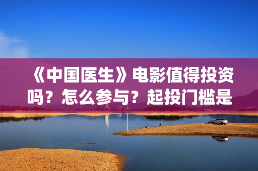 《中国医生》电影值得投资吗？怎么参与？起投门槛是多少？(中国医生电影在线观看免费完整版高清)