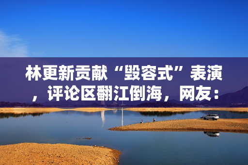 林更新贡献“毁容式”表演，评论区翻江倒海，网友：只怪演技太好