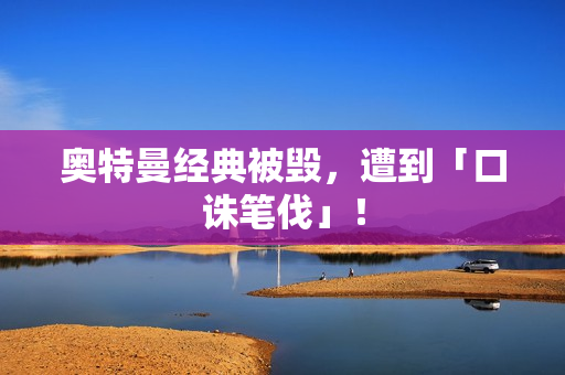 奥特曼经典被毁，遭到「口诛笔伐」！