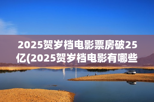 2025贺岁档电影票房破25亿(2025贺岁档电影有哪些好看的)