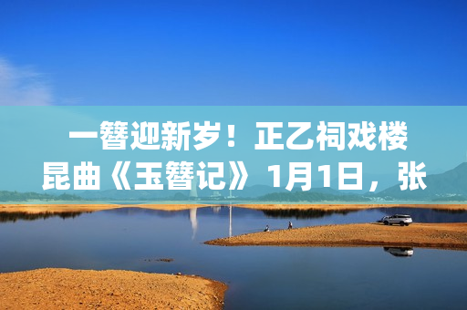  一簪迎新岁！正乙祠戏楼昆曲《玉簪记》 1月1日，张媛媛、翁佳慧再谱古典情缘(冠状动脉粥样硬化表现什么意思)
