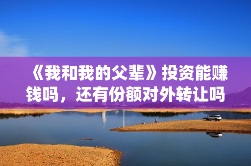 《我和我的父辈》投资能赚钱吗，还有份额对外转让吗？(《我和我的父辈》电影免费观看)