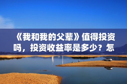 《我和我的父辈》值得投资吗，投资收益率是多少？怎么投(《我和我的父辈》完整版免费)