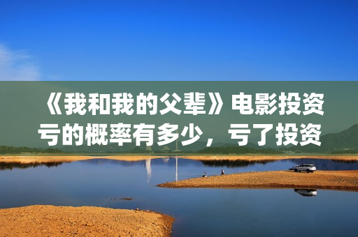 《我和我的父辈》电影投资亏的概率有多少，亏了投资方怎么办？(我和我的父辈电影免费播放完整版观后感)