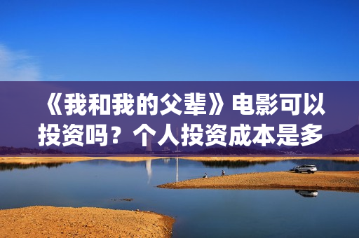 《我和我的父辈》电影可以投资吗？个人投资成本是多少？(我和我的父辈电影免费播放完整版观后感)