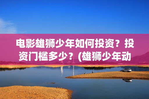 电影雄狮少年如何投资?投资门槛多少?(雄狮少年动画电影) 电影雄狮少年如何投资?投资门槛多少?(雄狮少年动画电影)
