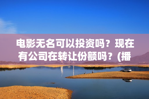电影无名可以投资吗？现在有公司在转让份额吗？(播放无名电影)