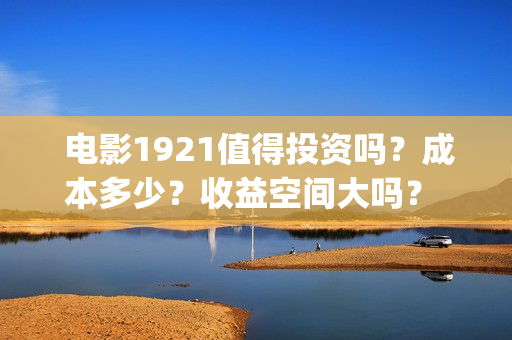  电影1921值得投资吗？成本多少？收益空间大吗？ 22/32(1921电影推荐)