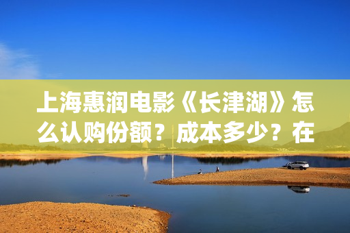 上海惠润电影《长津湖》怎么认购份额？成本多少？在哪投？(上海惠润影业有长津湖份额吗)