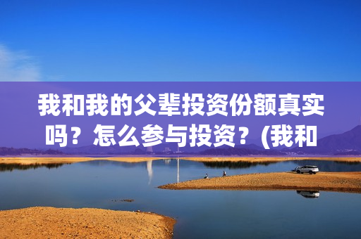 我和我的父辈投资份额真实吗?怎么参与投资?(我和我的父 辈) 我和我的父辈投资份额真实吗?怎么参与投资?(我和我的父 辈)