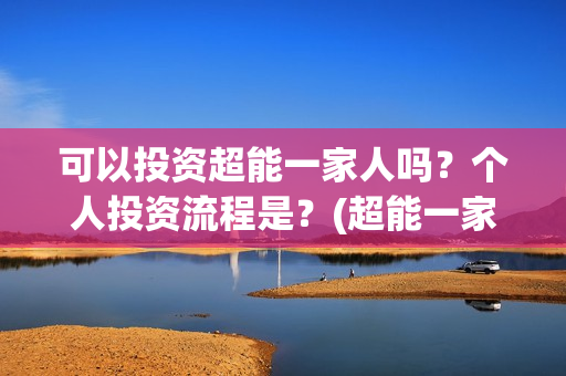 可以投资超能一家人吗？个人投资流程是？(超能一家人投资公司)