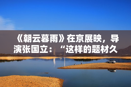 《朝云暮雨》在京展映，导演张国立：“这样的题材久违了”