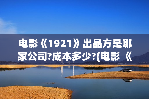 电影《1921》出品方是哪家公司?成本多少?(电影 《1921》)