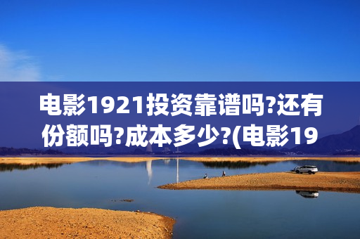 电影1921投资靠谱吗?还有份额吗?成本多少?(电影1921的投资方) 电影1921投资靠谱吗?还有份额吗?成本多少?(电影1921的投资方)